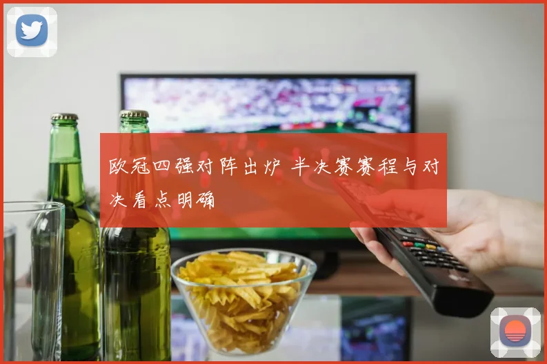 欧冠四强对阵出炉 半决赛赛程与对决看点明确