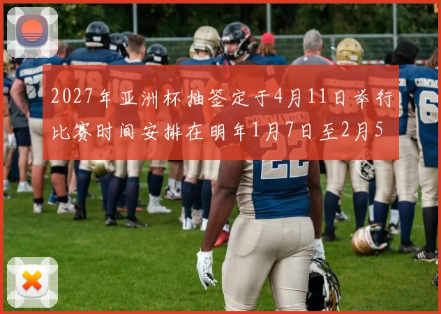 2027年亚洲杯抽签定于4月11日举行比赛时间安排在明年1月7日至2月5日