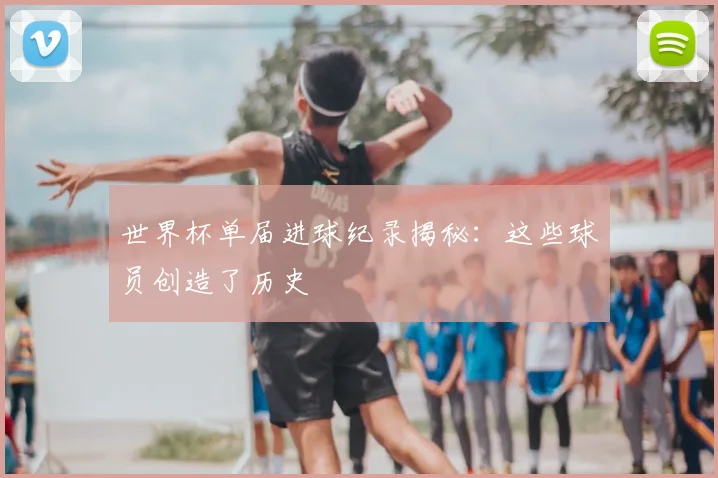世界杯单届进球纪录揭秘:这些球员创造了历史
