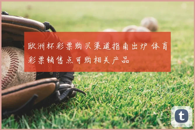 欧洲杯彩票购买渠道指南出炉 体育彩票销售点可购相关产品