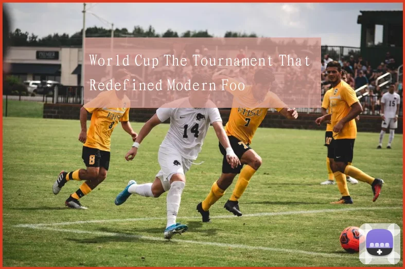 World Cup The Tournament That Redefined Modern Foo