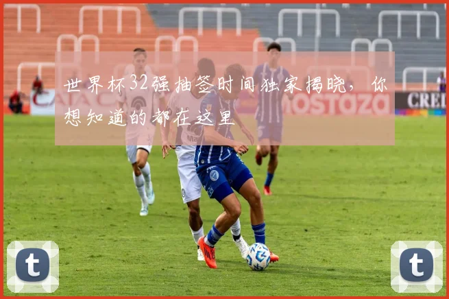 世界杯32强抽签时间独家揭晓，你想知道的都在这里