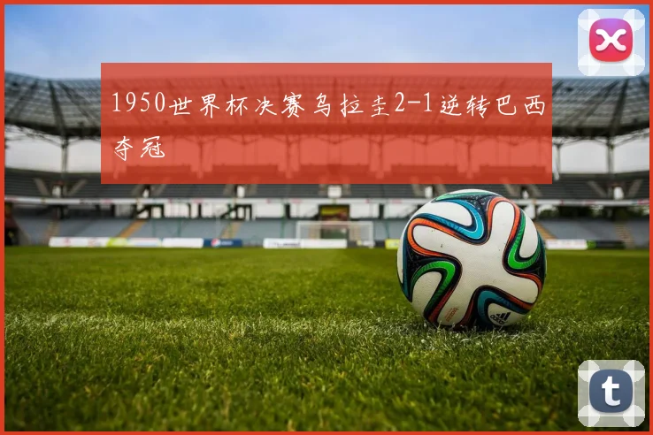 1950世界杯决赛乌拉圭2-1逆转巴西夺冠