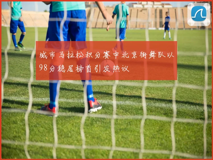 城市马拉松积分赛中北京街舞队以98分稳居榜首引发热议