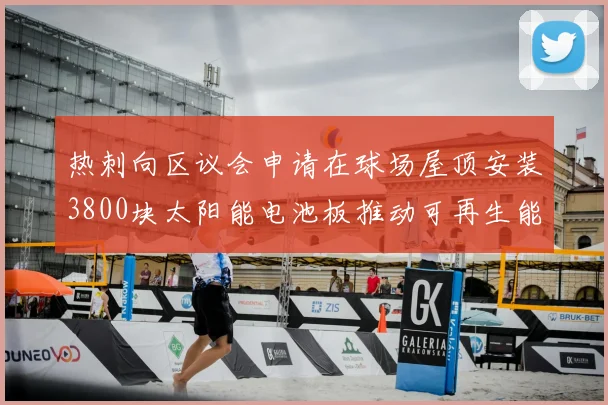 热刺向区议会申请在球场屋顶安装3800块太阳能电池板推动可再生能源发展
