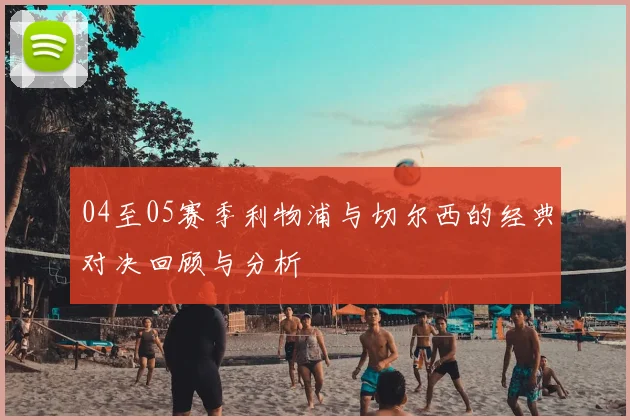 04至05赛季利物浦与切尔西的经典对决回顾与分析