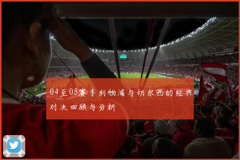04至05赛季利物浦与切尔西的经典对决回顾与分析