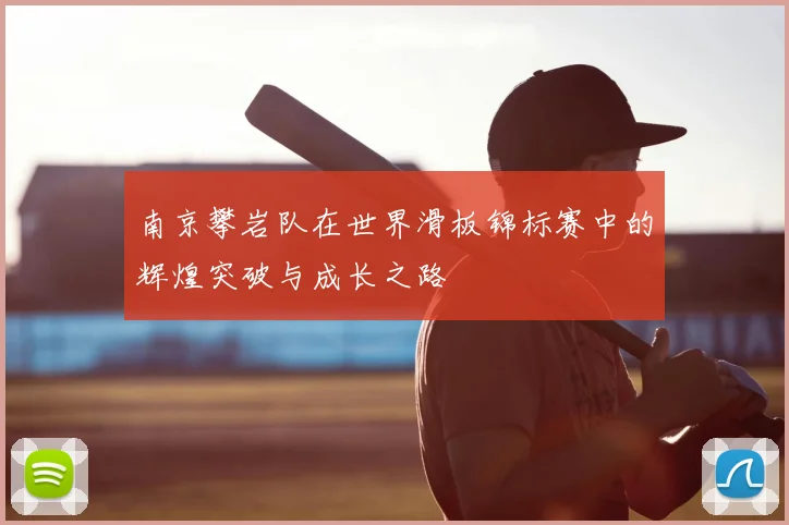 南京攀岩队在世界滑板锦标赛中的辉煌突破与成长之路