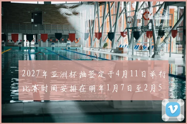 2027年亚洲杯抽签定于4月11日举行比赛时间安排在明年1月7日至2月5日