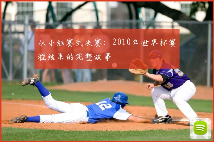 从小组赛到决赛：2010年世界杯赛程结果的完整故事