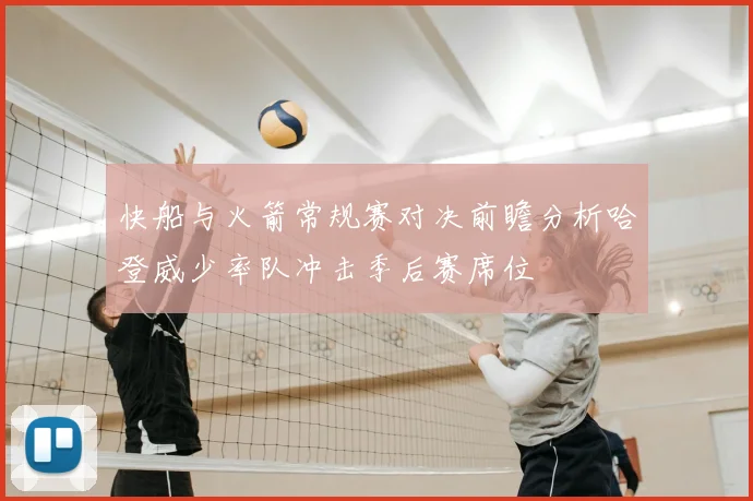 快船与火箭常规赛对决前瞻分析哈登威少率队冲击季后赛席位