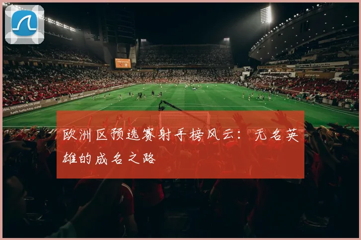 欧洲区预选赛射手榜风云：无名英雄的成名之路