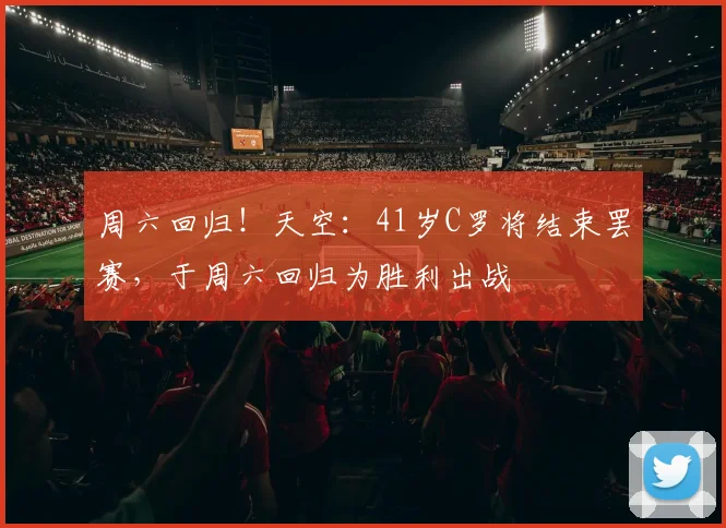 周六回归!天空:41岁C罗将结束罢赛,于周六回归为胜利出战