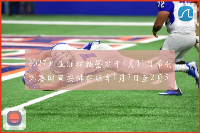 2027年亚洲杯抽签定于4月11日举行比赛时间安排在明年1月7日至2月5日