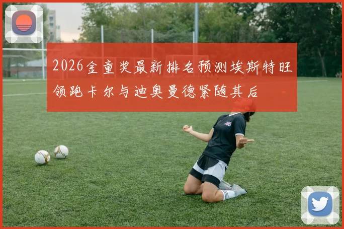 2026金童奖最新排名预测埃斯特旺领跑卡尔与迪奥曼德紧随其后