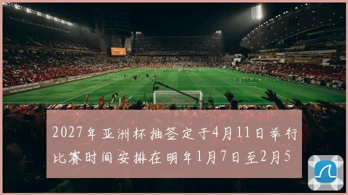 2027年亚洲杯抽签定于4月11日举行比赛时间安排在明年1月7日至2月5日