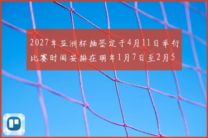 2027年亚洲杯抽签定于4月11日举行比赛时间安排在明年1月7日至2月5日