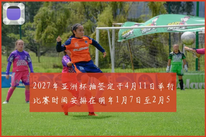 2027年亚洲杯抽签定于4月11日举行比赛时间安排在明年1月7日至2月5日