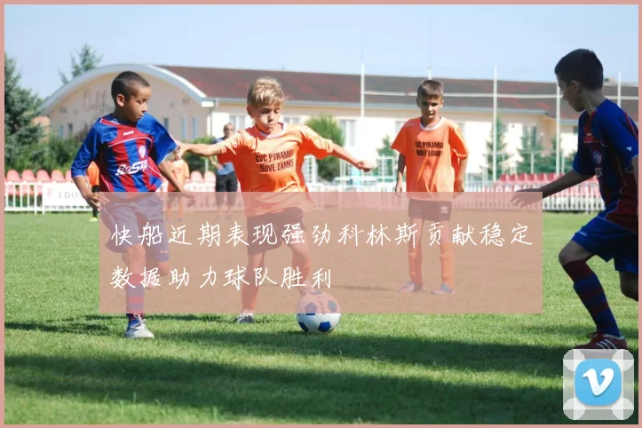 快船近期表现强劲科林斯贡献稳定数据助力球队胜利