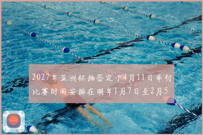 2027年亚洲杯抽签定于4月11日举行比赛时间安排在明年1月7日至2月5日