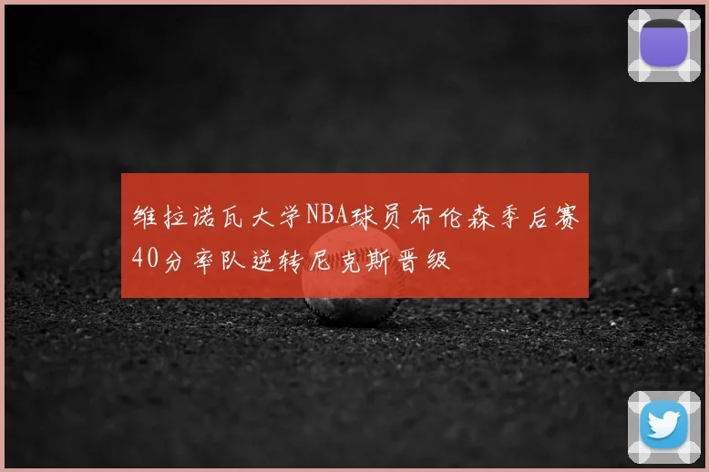 维拉诺瓦大学NBA球员布伦森季后赛40分率队逆转尼克斯晋级