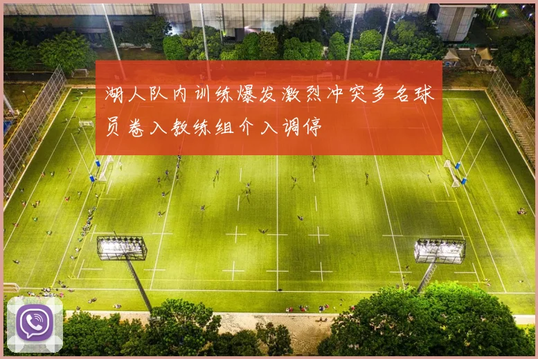 湖人队内训练爆发激烈冲突多名球员卷入教练组介入调停