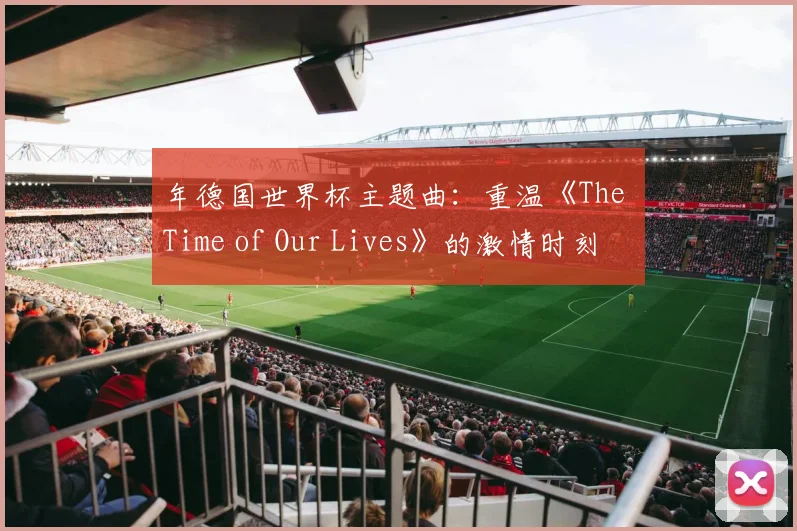 年德国世界杯主题曲：重温《The Time of Our Lives》的激情时刻