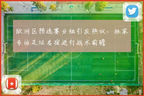 欧洲区预选赛分组引发热议，独家专访足坛名宿进行战术前瞻