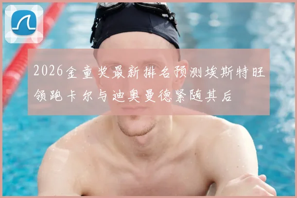 2026金童奖最新排名预测埃斯特旺领跑卡尔与迪奥曼德紧随其后
