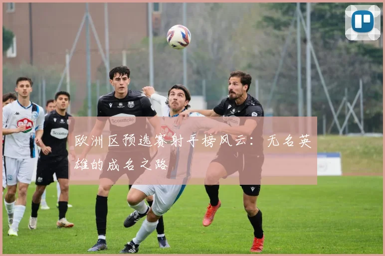 欧洲区预选赛射手榜风云：无名英雄的成名之路