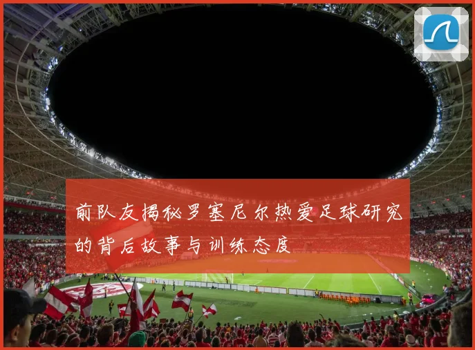 前队友揭秘罗塞尼尔热爱足球研究的背后故事与训练态度