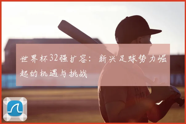 世界杯32强扩容:新兴足球势力崛起的机遇与挑战