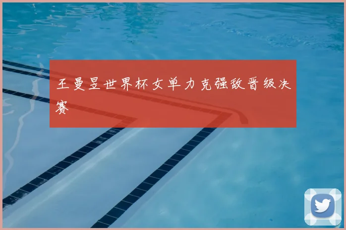 王曼昱世界杯女单力克强敌晋级决赛
