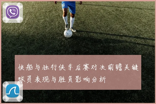 快船与独行侠季后赛对决前瞻关键球员表现与胜负影响分析