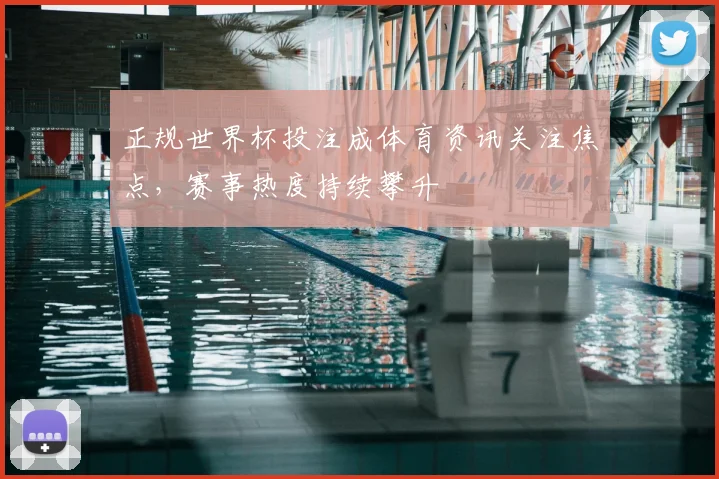 正规世界杯投注成体育资讯关注焦点，赛事热度持续攀升
