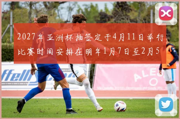 2027年亚洲杯抽签定于4月11日举行比赛时间安排在明年1月7日至2月5日