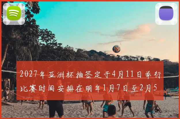 2027年亚洲杯抽签定于4月11日举行比赛时间安排在明年1月7日至2月5日
