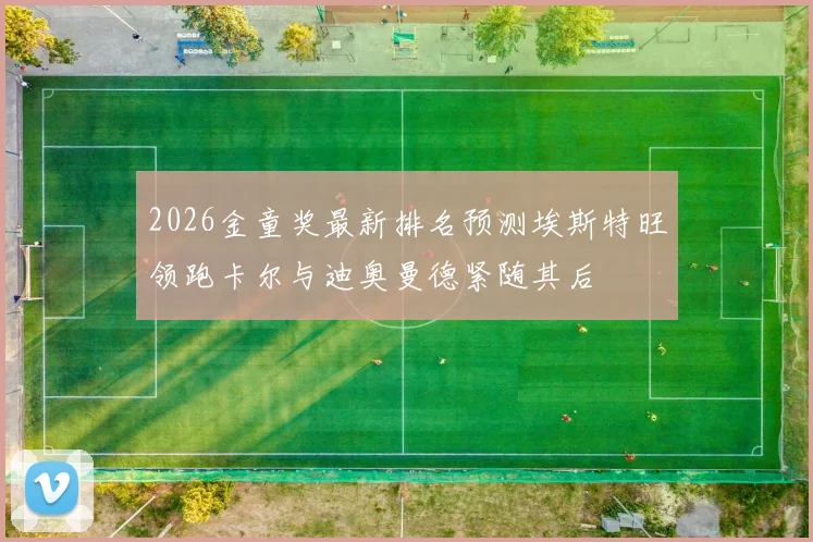 2026金童奖最新排名预测埃斯特旺领跑卡尔与迪奥曼德紧随其后