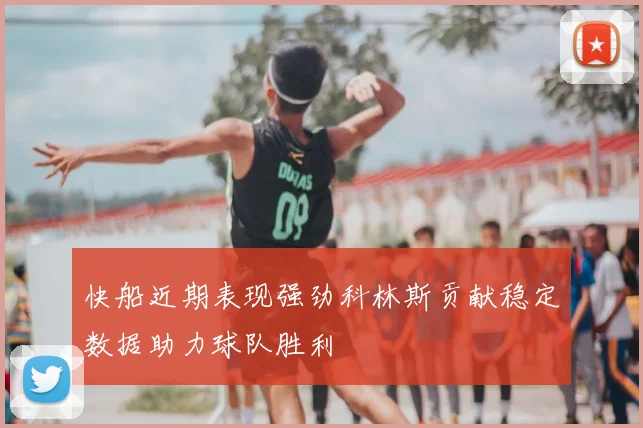 快船近期表现强劲科林斯贡献稳定数据助力球队胜利
