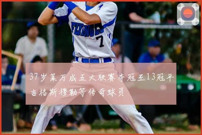 37岁莱万成五大联赛夺冠王13冠平吉格斯穆勒等传奇球员