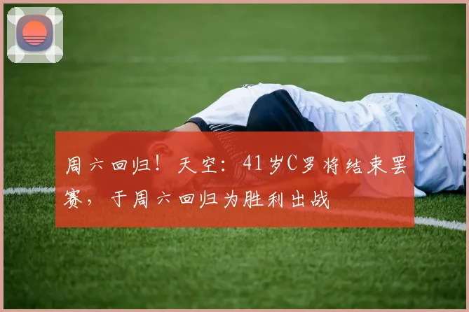 周六回归！天空：41岁C罗将结束罢赛，于周六回归为胜利出战