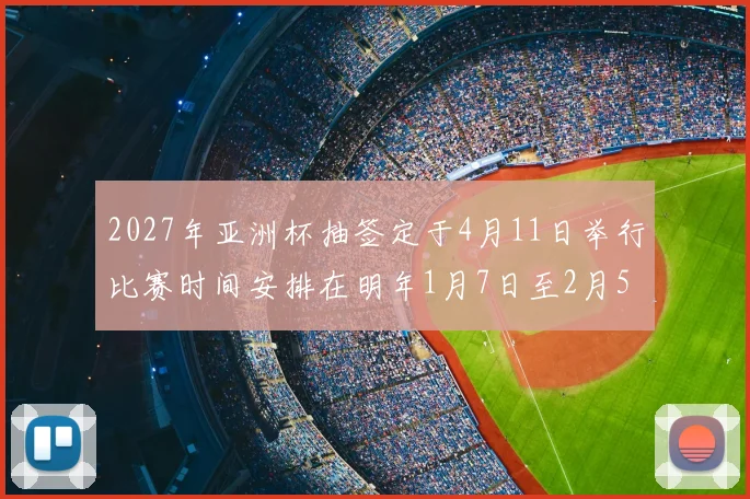 2027年亚洲杯抽签定于4月11日举行比赛时间安排在明年1月7日至2月5日