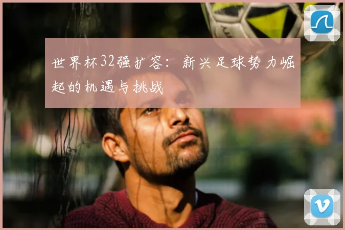 世界杯32强扩容：新兴足球势力崛起的机遇与挑战