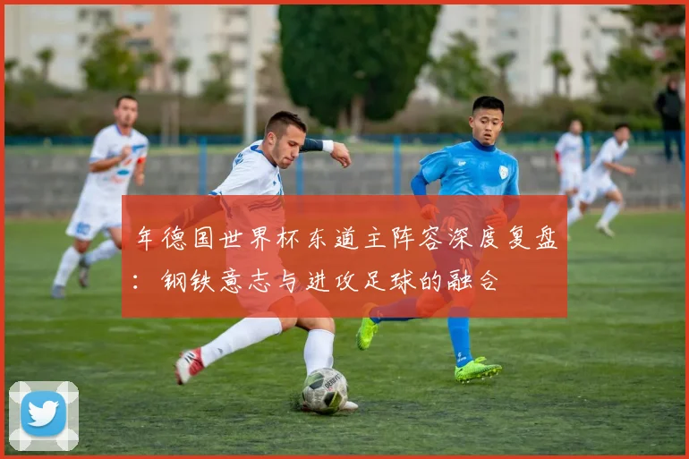 年德国世界杯东道主阵容深度复盘：钢铁意志与进攻足球的融合