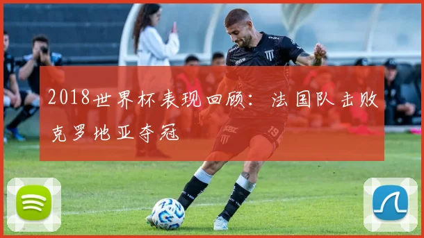 2018世界杯表现回顾：法国队击败克罗地亚夺冠