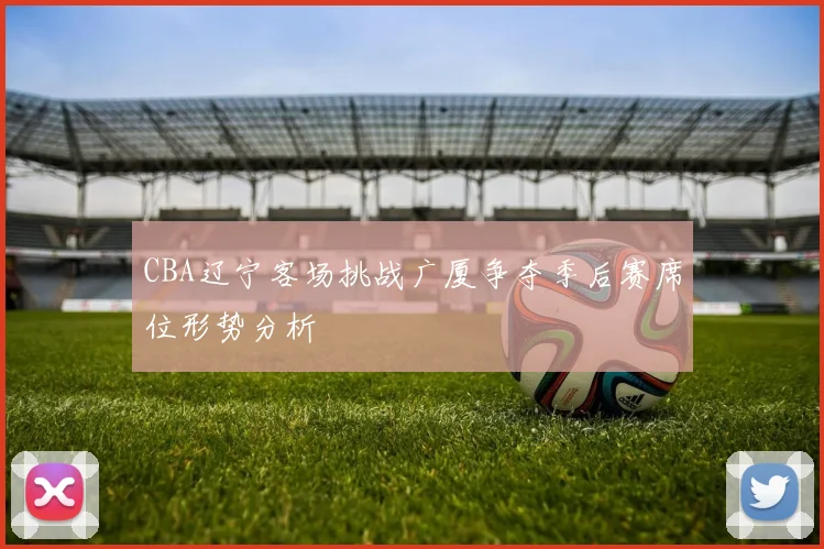CBA辽宁客场挑战广厦争夺季后赛席位形势分析