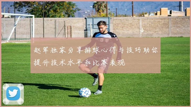 赵军独家分享排球心得与技巧助你提升技术水平和比赛表现