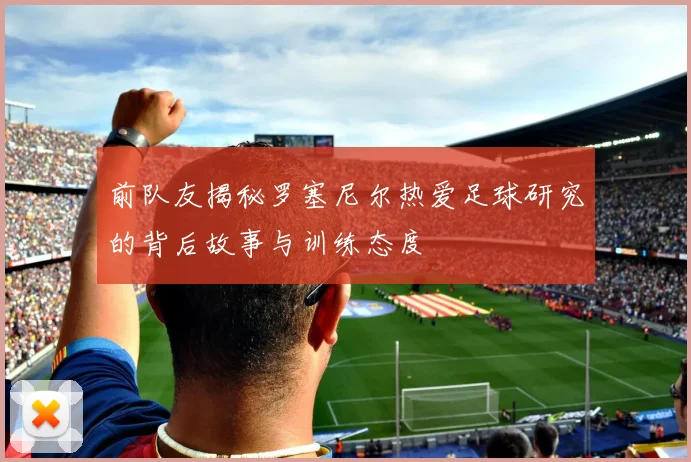 前队友揭秘罗塞尼尔热爱足球研究的背后故事与训练态度