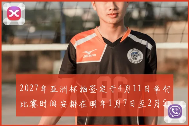 2027年亚洲杯抽签定于4月11日举行比赛时间安排在明年1月7日至2月5日