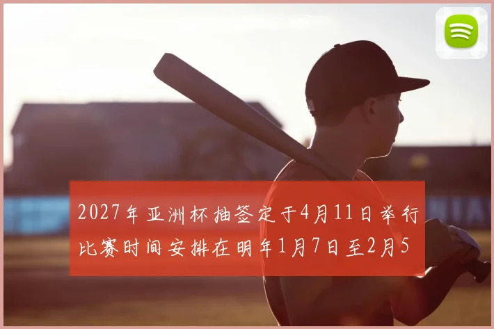 2027年亚洲杯抽签定于4月11日举行比赛时间安排在明年1月7日至2月5日